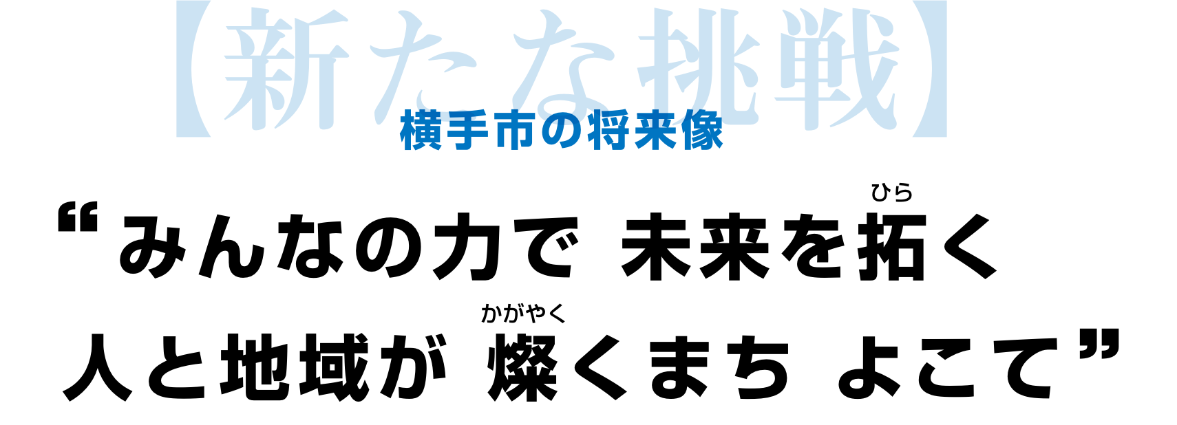 【新たな挑戦】横手市の将来像　みんなの力で未来を拓く（ひらく）人と地域が燦く（かがやく）まち　よこて